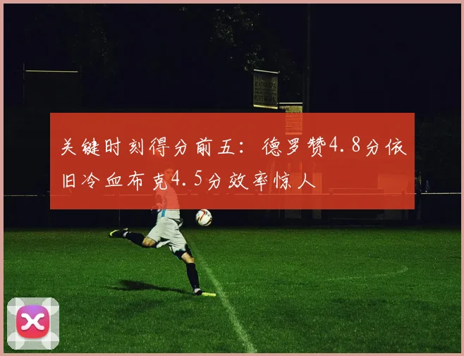 关键时刻得分前五：德罗赞4.8分依旧冷血布克4.5分效率惊人