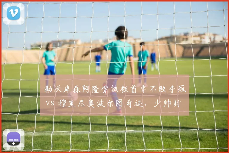 勒沃库森阿隆索执教首季不败夺冠 vs 穆里尼奥波尔图奇迹，少帅封神之路数据对飚