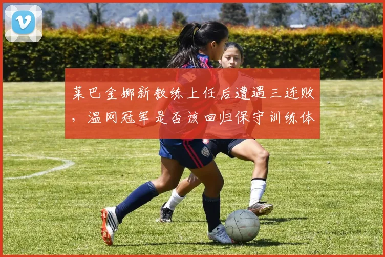 莱巴金娜新教练上任后遭遇三连败，温网冠军是否该回归保守训练体系