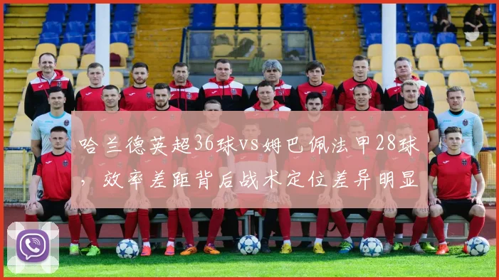 哈兰德英超36球vs姆巴佩法甲28球，效率差距背后战术定位差异明显