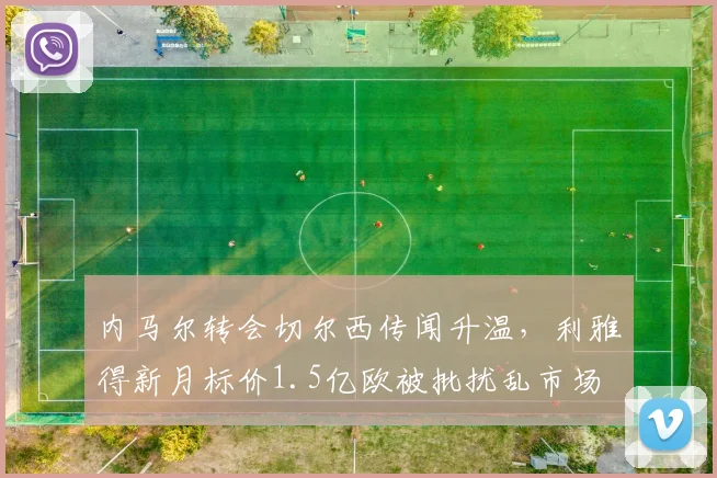 内马尔转会切尔西传闻升温，利雅得新月标价1.5亿欧被批扰乱市场
