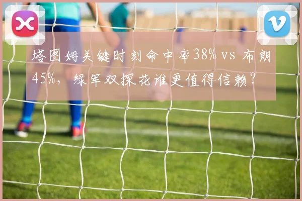 塔图姆关键时刻命中率38% vs 布朗45%，绿军双探花谁更值得信赖？