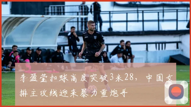 李盈莹扣球高度突破3米28，中国女排主攻线迎来暴力重炮手