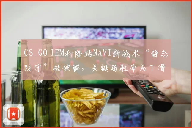 CS_GO IEM科隆站NAVI新战术“静态防守”被破解，关键局胜率或下滑至四成