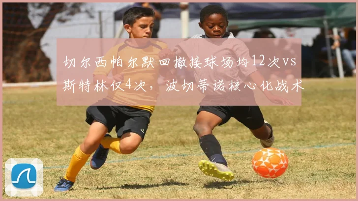 切尔西帕尔默回撤接球场均12次vs斯特林仅4次，波切蒂诺核心化战术显成效