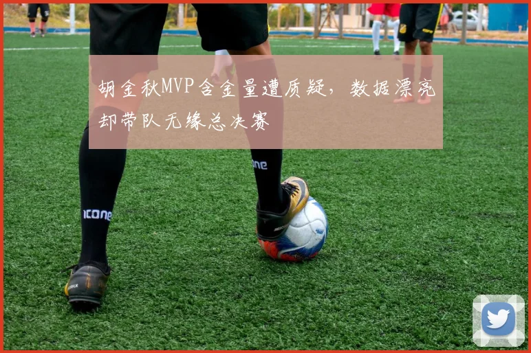 胡金秋MVP含金量遭质疑，数据漂亮却带队无缘总决赛