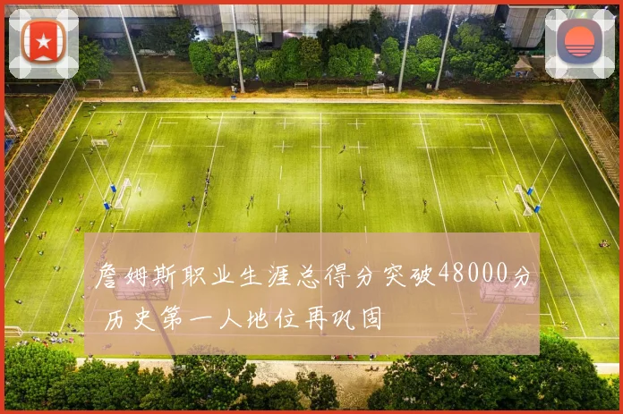 詹姆斯职业生涯总得分突破48000分 历史第一人地位再巩固